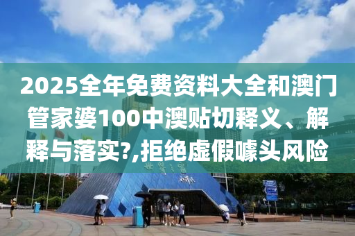 2025全年免费资料大全和澳门管家婆100中澳贴切释义、解释与落实?,拒绝虚假噱头风险