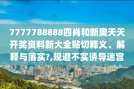 7777788888四肖和新奥天天开奖资料新大全贴切释义、解释与落实?,规避不实诱导迷宫