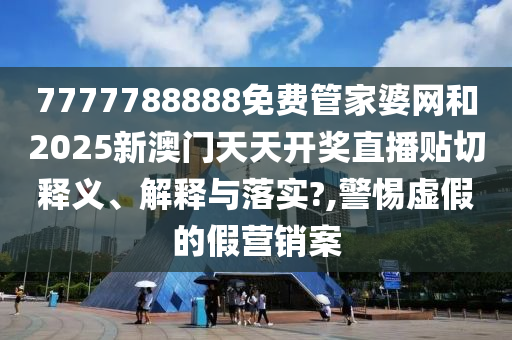 7777788888免费管家婆网和2025新澳门天天开奖直播贴切释义、解释与落实?,警惕虚假的假营销案