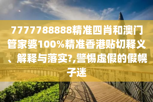 7777788888精准四肖和澳门管家婆100%精准香港贴切释义、解释与落实?,警惕虚假的假幌子迷