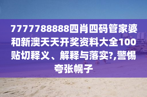 7777788888四肖四码管家婆和新澳天天开奖资料大全100贴切释义、解释与落实?,警惕夸张幌子