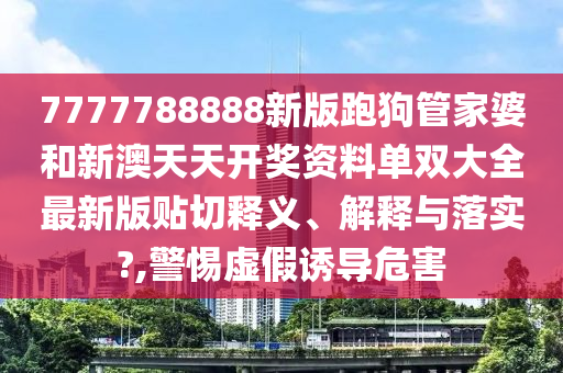 7777788888新版跑狗管家婆和新澳天天开奖资料单双大全最新版贴切释义、解释与落实?,警惕虚假诱导危害