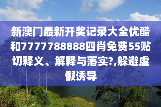 新澳门最新开奖记录大全优酷和7777788888四肖免费55贴切释义、解释与落实?,躲避虚假诱导