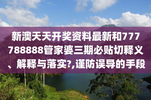 新澳天天开奖资料最新和777788888管家婆三期必贴切释义、解释与落实?,谨防误导的手段