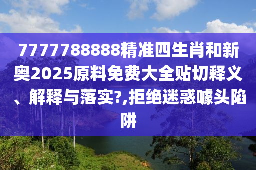 7777788888精准四生肖和新奥2025原料免费大全贴切释义、解释与落实?,拒绝迷惑噱头陷阱