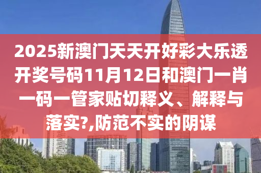 2025新澳门天天开好彩大乐透开奖号码11月12日和澳门一肖一码一管家贴切释义、解释与落实?,防范不实的阴谋