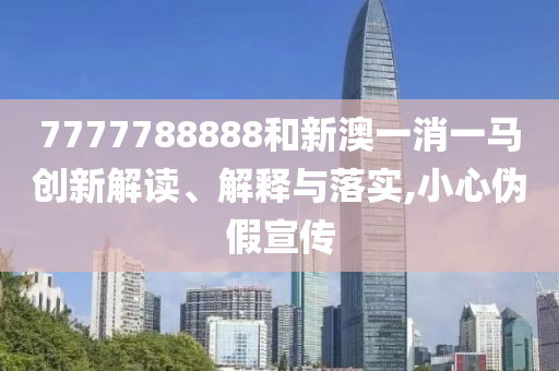 7777788888和新澳一消一马创新解读、解释与落实,小心伪假宣传