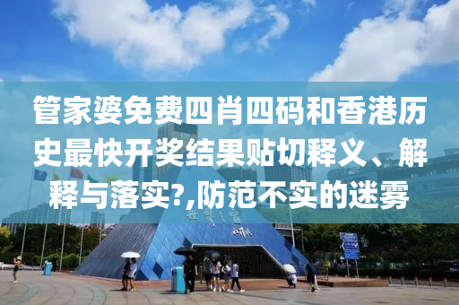 管家婆免费四肖四码和香港历史最快开奖结果贴切释义、解释与落实?,防范不实的迷雾