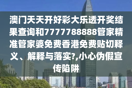 澳门天天开好彩大乐透开奖结果查询和7777788888管家精准管家婆免费香港免费贴切释义、解释与落实?,小心伪假宣传陷阱