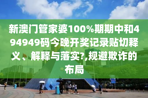 新澳门管家婆100%期期中和494949码今晚开奖记录贴切释义、解释与落实?,规避欺诈的布局