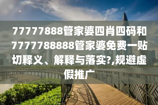 77777888管家婆四肖四码和7777788888管家婆免费一贴切释义、解释与落实?,规避虚假推广