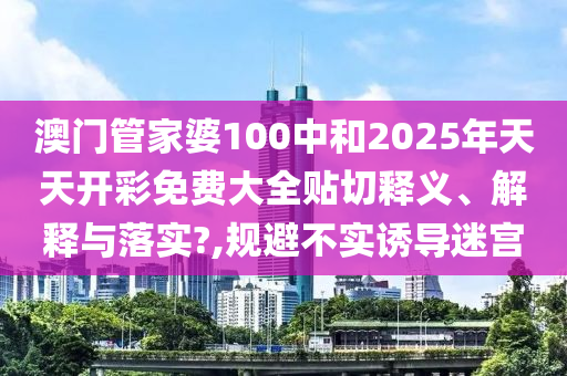 澳门管家婆100中和2025年天天开彩免费大全贴切释义、解释与落实?,规避不实诱导迷宫