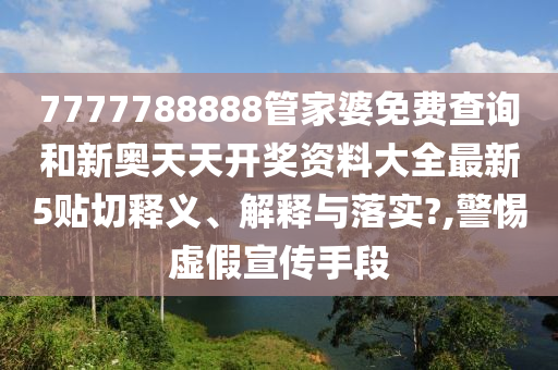 7777788888管家婆免费查询和新奥天天开奖资料大全最新5贴切释义、解释与落实?,警惕虚假宣传手段