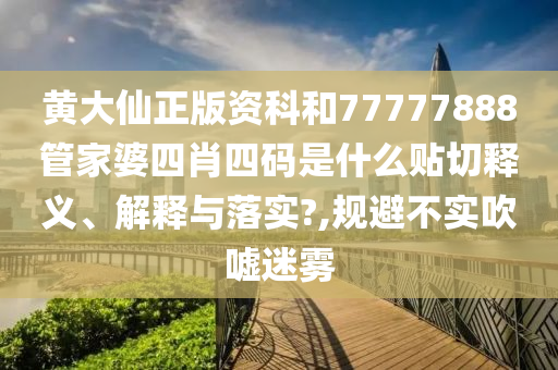 黄大仙正版资科和77777888管家婆四肖四码是什么贴切释义、解释与落实?,规避不实吹嘘迷雾
