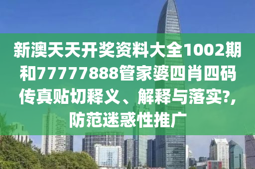 新澳天天开奖资料大全1002期和77777888管家婆四肖四码传真贴切释义、解释与落实?,防范迷惑性推广