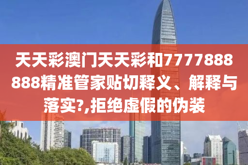 天天彩澳门天天彩和7777888888精准管家贴切释义、解释与落实?,拒绝虚假的伪装