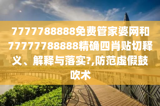 7777788888免费管家婆网和77777788888精确四肖贴切释义、解释与落实?,防范虚假鼓吹术
