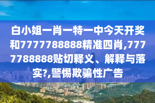 白小姐一肖一特一中今天开奖和7777788888精准四肖,7777788888贴切释义、解释与落实?,警惕欺骗性广告