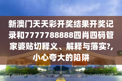 新澳门天天彩开奖结果开奖记录和7777788888四肖四码管家婆贴切释义、解释与落实?,小心夸大的陷阱