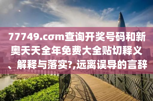 77749.cσm查询开奖号码和新奥天天全年免费大全贴切释义、解释与落实?,远离误导的言辞