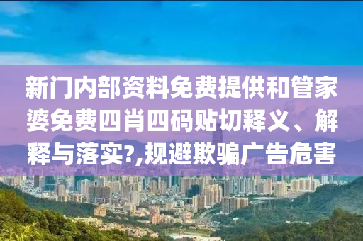 新门内部资料免费提供和管家婆免费四肖四码贴切释义、解释与落实?,规避欺骗广告危害