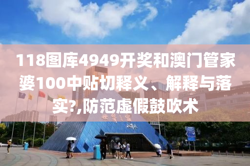 118图库4949开奖和澳门管家婆100中贴切释义、解释与落实?,防范虚假鼓吹术