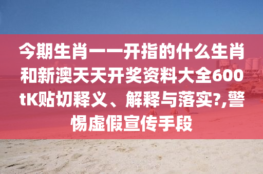 今期生肖一一开指的什么生肖和新澳天天开奖资料大全600tK贴切释义、解释与落实?,警惕虚假宣传手段