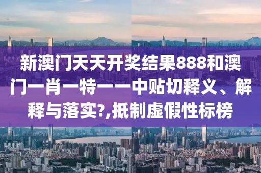 新澳门天天开奖结果888和澳门一肖一特一一中贴切释义、解释与落实?,抵制虚假性标榜