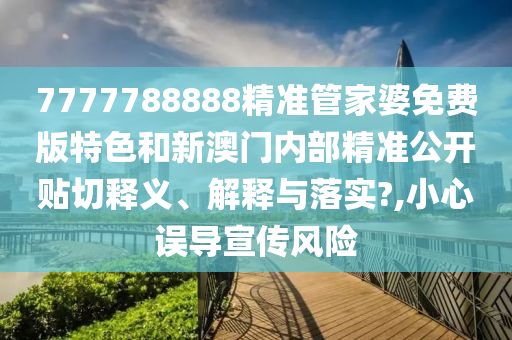 7777788888精准管家婆免费版特色和新澳门内部精准公开贴切释义、解释与落实?,小心误导宣传风险