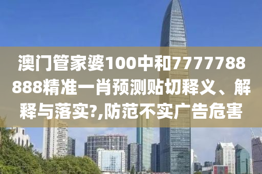 澳门管家婆100中和7777788888精准一肖预测贴切释义、解释与落实?,防范不实广告危害