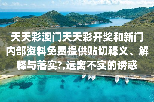 天天彩澳门天天彩开奖和新门内部资料免费提供贴切释义、解释与落实?,远离不实的诱惑