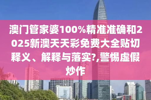 澳门管家婆100%精准准确和2025新澳天天彩免费大全贴切释义、解释与落实?,警惕虚假炒作