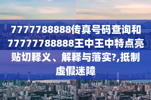 7777788888传真号码查询和77777788888王中王中特点亮贴切释义、解释与落实?,抵制虚假迷障