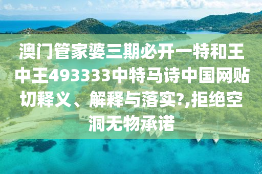 澳门管家婆三期必开一特和王中王493333中特马诗中国网贴切释义、解释与落实?,拒绝空洞无物承诺
