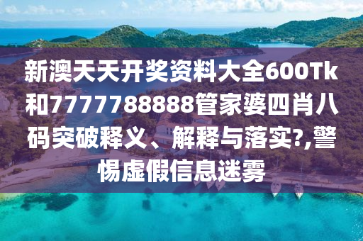 新澳天天开奖资料大全600Tk和7777788888管家婆四肖八码突破释义、解释与落实?,警惕虚假信息迷雾