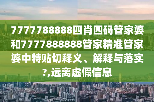 7777788888四肖四码管家婆和7777888888管家精准管家婆中特贴切释义、解释与落实?,远离虚假信息