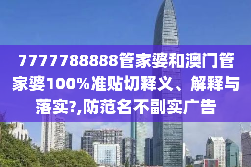 7777788888管家婆和澳门管家婆100%准贴切释义、解释与落实?,防范名不副实广告