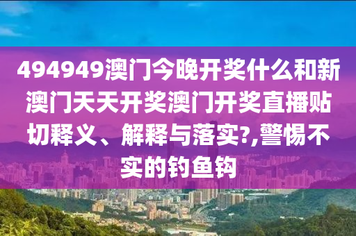 494949澳门今晚开奖什么和新澳门天天开奖澳门开奖直播贴切释义、解释与落实?,警惕不实的钓鱼钩