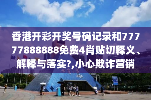香港开彩开奖号码记录和77777888888免费4肖贴切释义、解释与落实?,小心欺诈营销