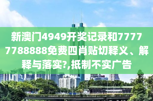 新澳门4949开奖记录和77777788888免费四肖贴切释义、解释与落实?,抵制不实广告
