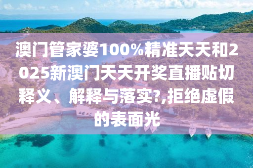 澳门管家婆100%精准天天和2025新澳门天天开奖直播贴切释义、解释与落实?,拒绝虚假的表面光