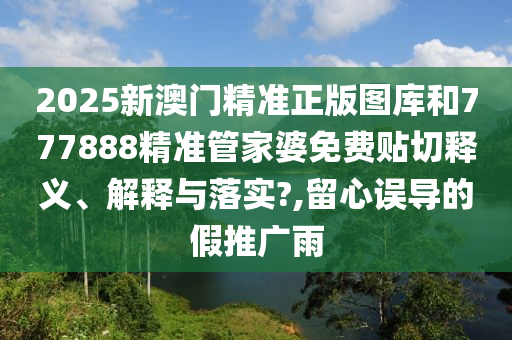 2025新澳门精准正版图库和777888精准管家婆免费贴切释义、解释与落实?,留心误导的假推广雨