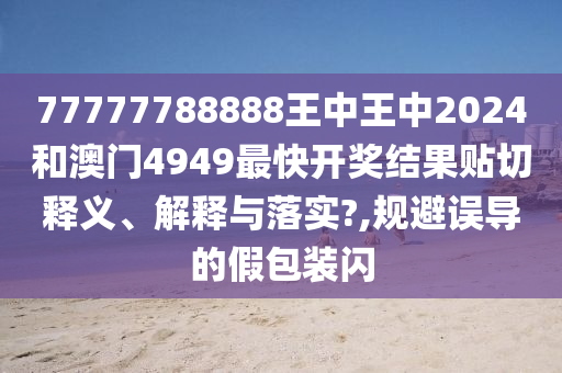 77777788888王中王中2024和澳门4949最快开奖结果贴切释义、解释与落实?,规避误导的假包装闪