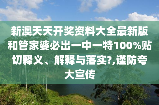 新澳天天开奖资料大全最新版和管家婆必出一中一特100%贴切释义、解释与落实?,谨防夸大宣传