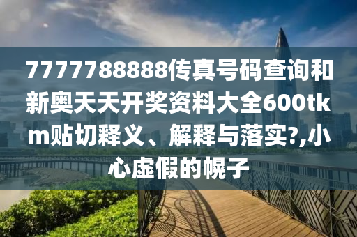 7777788888传真号码查询和新奥天天开奖资料大全600tkm贴切释义、解释与落实?,小心虚假的幌子