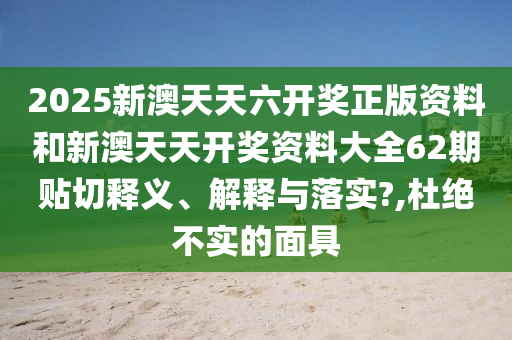 2025新澳天天六开奖正版资料和新澳天天开奖资料大全62期贴切释义、解释与落实?,杜绝不实的面具