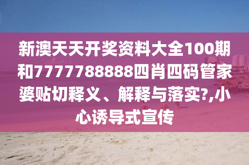 新澳天天开奖资料大全100期和7777788888四肖四码管家婆贴切释义、解释与落实?,小心诱导式宣传