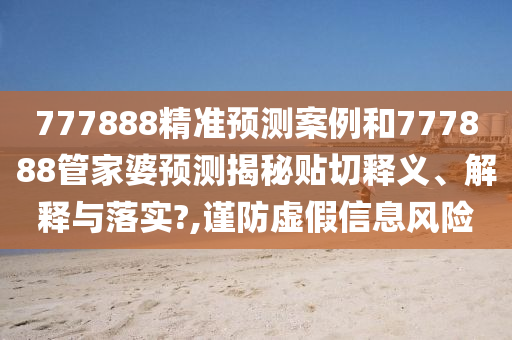 777888精准预测案例和777888管家婆预测揭秘贴切释义、解释与落实?,谨防虚假信息风险