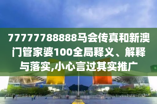 77777788888马会传真和新澳门管家婆100全局释义、解释与落实,小心言过其实推广