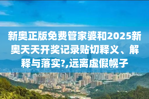 新奥正版免费管家婆和2025新奥天天开奖记录贴切释义、解释与落实?,远离虚假幌子